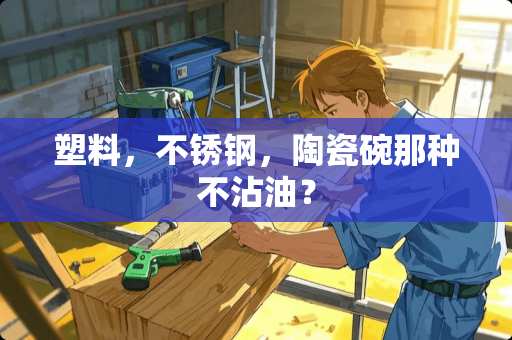 塑料，不锈钢，陶瓷碗那种不沾油？