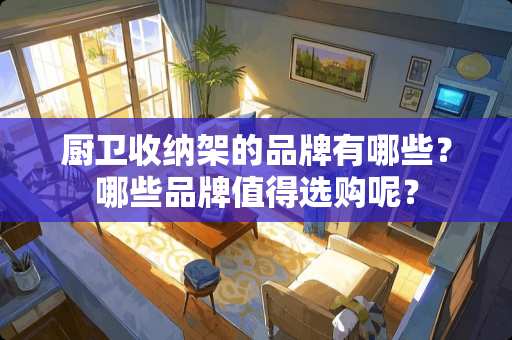 厨卫收纳架的品牌有哪些？哪些品牌值得选购呢？