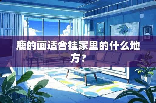 鹿的画适合挂家里的什么地方？