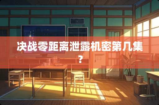 决战零距离泄露机密第几集？