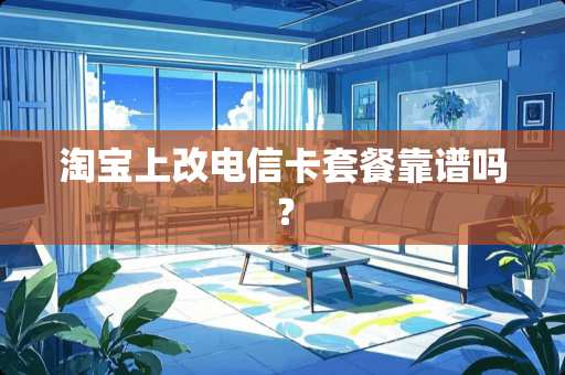 淘宝上改电信卡套餐靠谱吗？