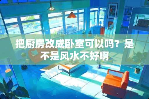 把厨房改成卧室可以吗？是不是风水不好啊