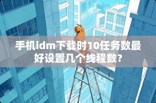 手机idm下载时10任务数最好设置几个线程数？