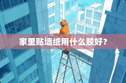 家里贴墙纸用什么胶好？