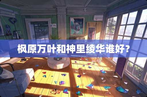 枫原万叶和神里绫华谁好？