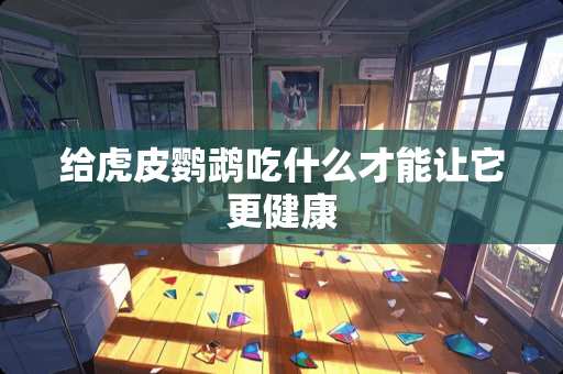 给虎皮鹦鹉吃什么才能让它更健康