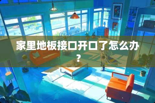 家里地板接口开口了怎么办? 家里地板接口开口了怎么办?
