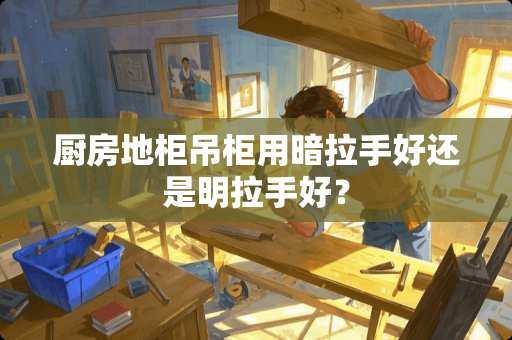 厨房地柜吊柜用暗拉手好还是明拉手好？