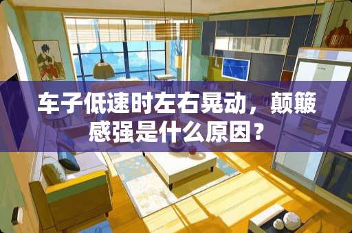 车子低速时左右晃动，颠簸感强是什么原因？