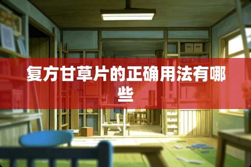 复方甘草片的正确用法有哪些