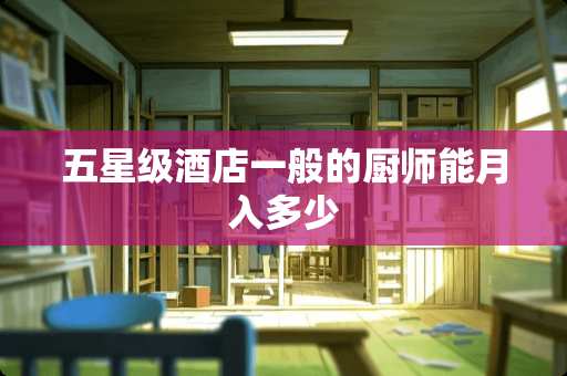 五星级酒店一般的厨师能月入多少