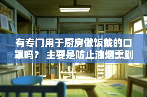 有专门用于厨房做饭戴的口罩吗？ 主要是防止油烟熏到脸上，油油的。