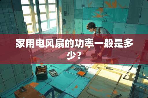 家用电风扇的功率一般是多少？