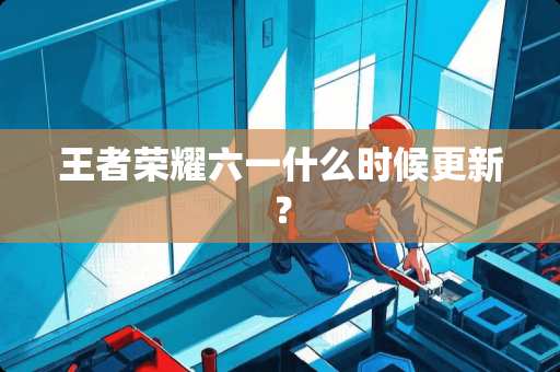 王者荣耀六一什么时候更新？