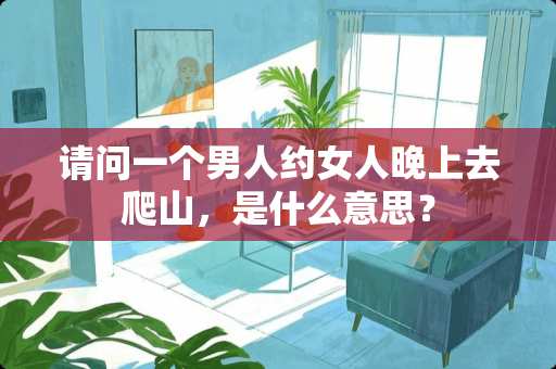请问一个男人约女人晚上去爬山，是什么意思？