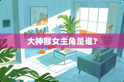 大神猴女主角是谁？