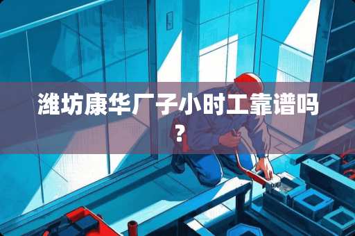 潍坊康华厂子小时工靠谱吗？