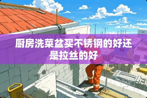厨房洗菜盆买不锈钢的好还是拉丝的好