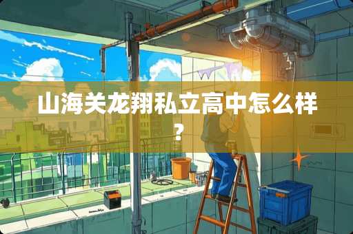山海关龙翔私立高中怎么样？
