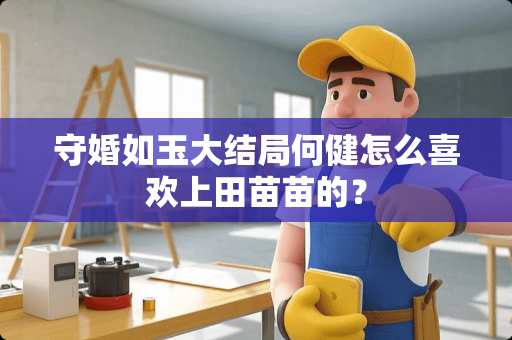 守婚如玉大结局何健怎么喜欢上田苗苗的？