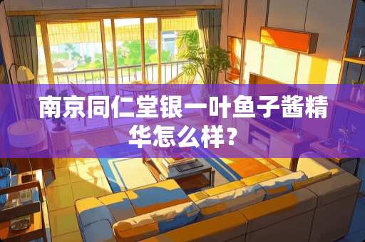 南京同仁堂银一叶鱼子酱精华怎么样? 南京同仁堂银一叶鱼子酱精华怎么样?