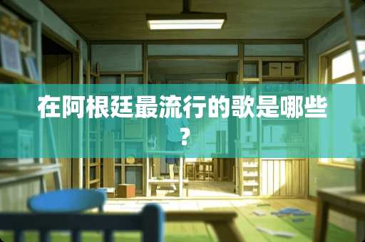 在阿根廷最流行的歌是哪些？