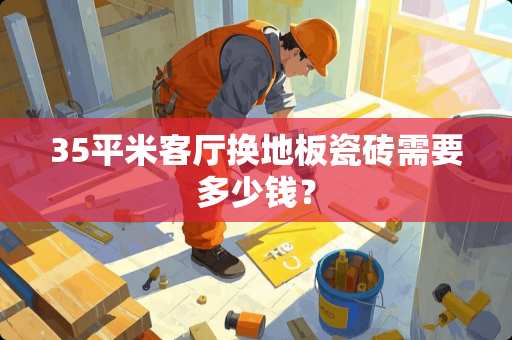 35平米客厅换地板瓷砖需要多少钱？