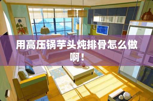 用高压锅芋头炖排骨怎么做啊！