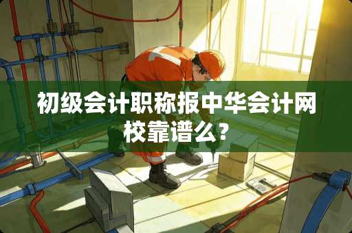 初级会计职称报中华会计网校靠谱么？