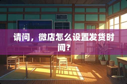 请问，微店怎么设置发货时间？