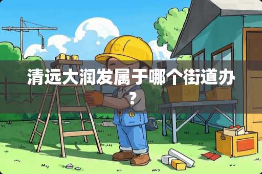 清远大润发属于哪个街道办？