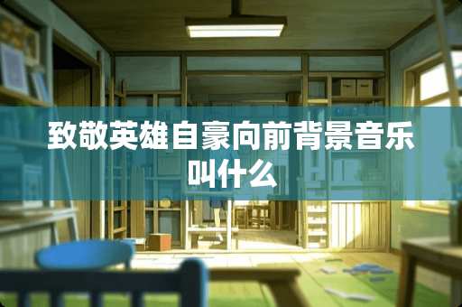 致敬英雄自豪向前背景音乐叫什么