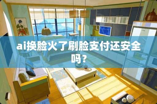 ai换脸火了刷脸支付还安全吗？