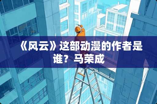 《风云》这部动漫的作者是谁?马荣成 《风云》这部动漫的作者是谁?马荣成