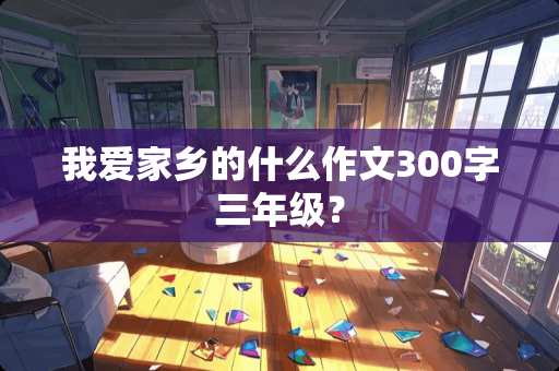 我爱家乡的什么作文300字三年级？