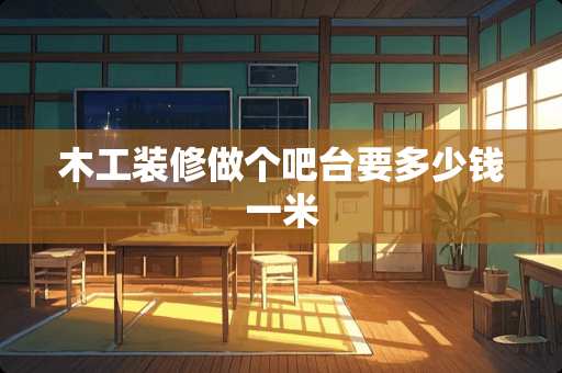 木工装修做个吧台要多少钱一米