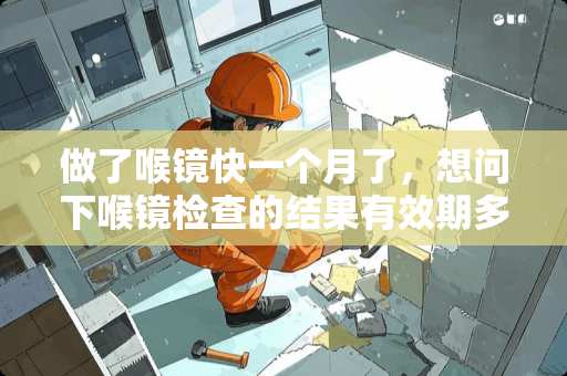 做了喉镜快一个月了，想问下喉镜检查的结果有效期多久，管多长时间？