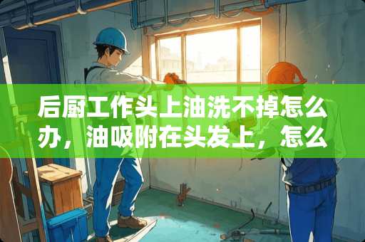后厨工作头上油洗不掉怎么办，油吸附在头发上，怎么都洗不掉，怎么办呢？