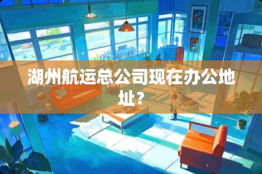 湖州航运总公司现在办公地址？
