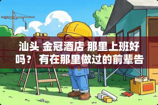 汕头 金冠酒店 那里上班好吗？ 有在那里做过的前辈告诉下！！！