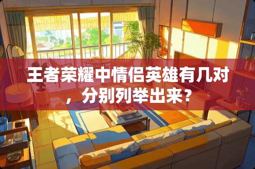 王者荣耀中情侣英雄有几对，分别列举出来？