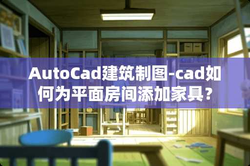 AutoCad建筑制图-cad如何为平面房间添加家具？