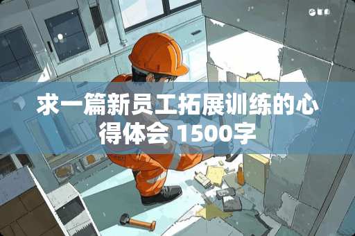求一篇新员工拓展训练的心得体会 1500字