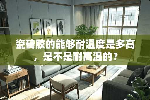 瓷砖胶的能够耐温度是多高，是不是耐高温的？