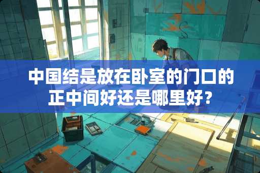 中国结是放在卧室的门口的正中间好还是哪里好？