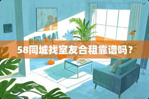 58同城找室友合租靠谱吗？