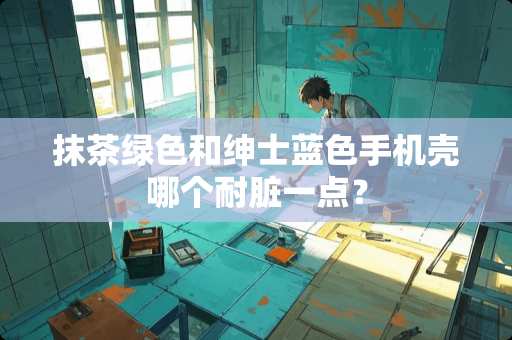 抹茶绿色和绅士蓝色手机壳哪个耐脏一点？