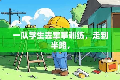 一队学生去军事训练,走到半路, 一队学生去军事训练,走到半路,