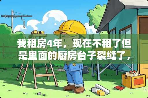 我租房4年，现在不租了但是里面的厨房台子裂缝了，橱柜门坏了，该谁来赔