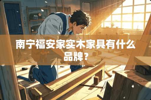 南宁福安家实木家具有什么品牌？